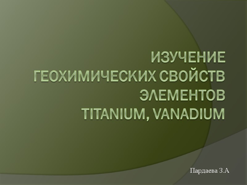 Изучение геохимических свойств элементов Тitanium, vanadium  Пардаева З.А